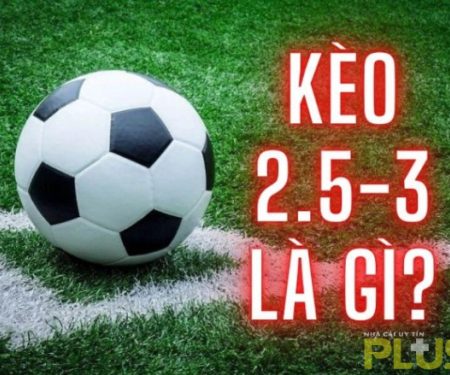 Kèo 2.5 3 là gì? Cách soi kèo 2.5 3 thắng lớn cho người mới